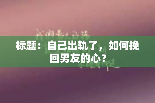 标题：自己出轨了，如何挽回男友的心？