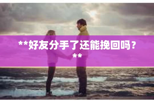**好友分手了还能挽回吗?** **好友分手了还能挽回吗?**