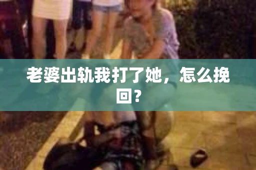 老婆出轨我打了她，怎么挽回？