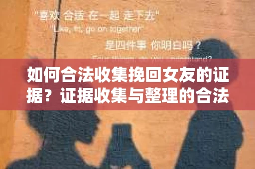 如何合法收集挽回女友的证据？证据收集与整理的合法策略怎么办？