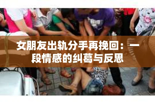 女朋友出轨分手再挽回：一段情感的纠葛与反思