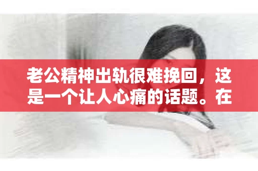 老公精神出轨很难挽回，这是一个让人心痛的话题。在婚姻生活中，当一方发现另一半精神出轨时，往往会产生强烈的痛苦和困惑。那么，面对这种情况，我们该如何应对呢？今天，就让我们一起来探讨一下这个问题。