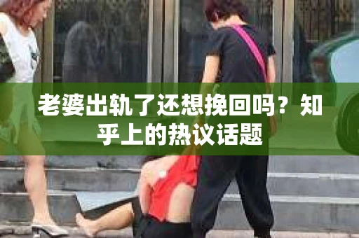 老婆出轨了还想挽回吗？知乎上的热议话题