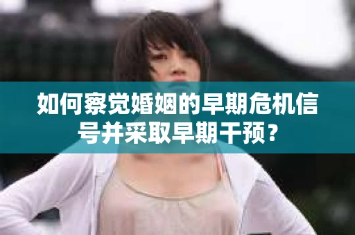 如何察觉婚姻的早期危机信号并采取早期干预? 如何察觉婚姻的早期危机信号并采取早期干预?