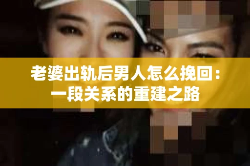 老婆出轨后男人怎么挽回：一段关系的重建之路