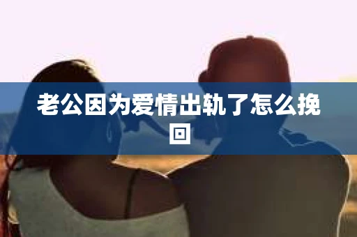 老公因为爱情出轨了怎么挽回