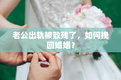 老公出轨被致残了，如何挽回婚姻？