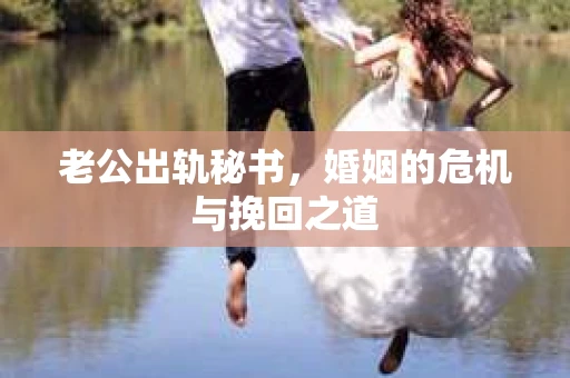 老公出轨秘书，婚姻的危机与挽回之道