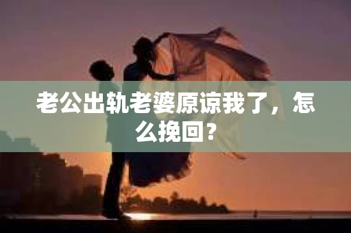 老公出轨老婆原谅我了，怎么挽回？