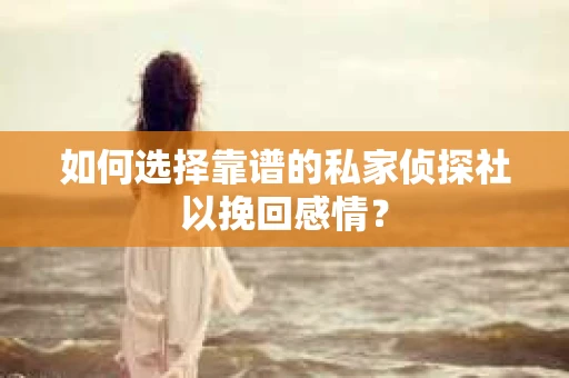 如何选择靠谱的私家侦探社以挽回感情? 如何选择靠谱的私家侦探社以挽回感情?