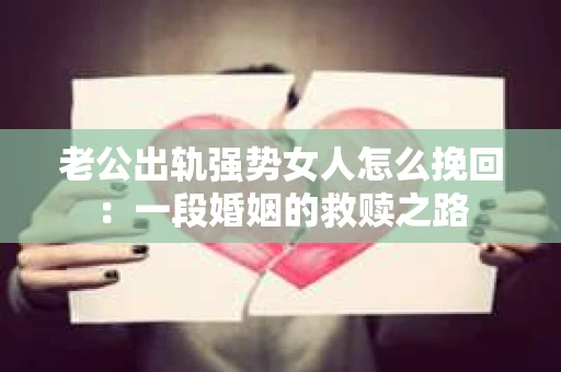 老公出轨强势女人怎么挽回：一段婚姻的救赎之路
