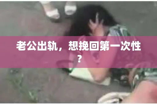 老公出轨，想挽回第一次性？