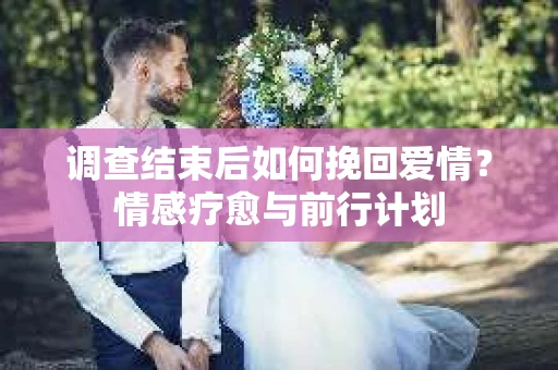 调查结束后如何挽回爱情？情感疗愈与前行计划
