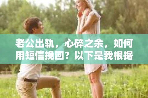 老公出轨，心碎之余，如何用短信挽回？以下是我根据实际情况整理的一些短信内容，希望能给你带来一些启发。