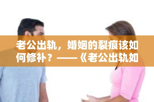 老公出轨，婚姻的裂痕该如何修补？——《老公出轨如何挽回的书》带你走出困境