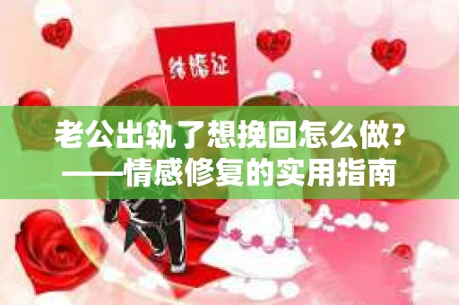 老公出轨了想挽回怎么做？——情感修复的实用指南