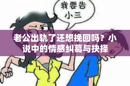 老公出轨了还想挽回吗？小说中的情感纠葛与抉择