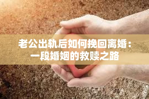 老公出轨后如何挽回离婚：一段婚姻的救赎之路
