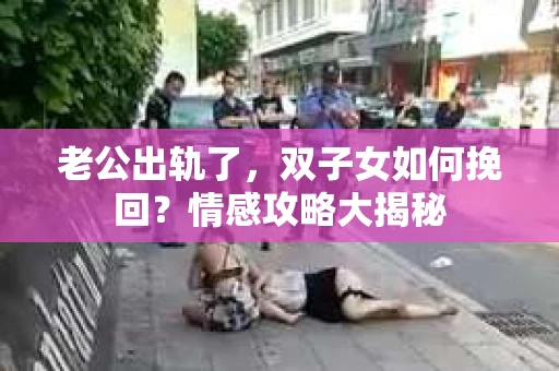 老公出轨了，双子女如何挽回？情感攻略大揭秘