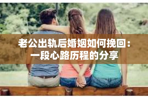 老公出轨后婚姻如何挽回：一段心路历程的分享
