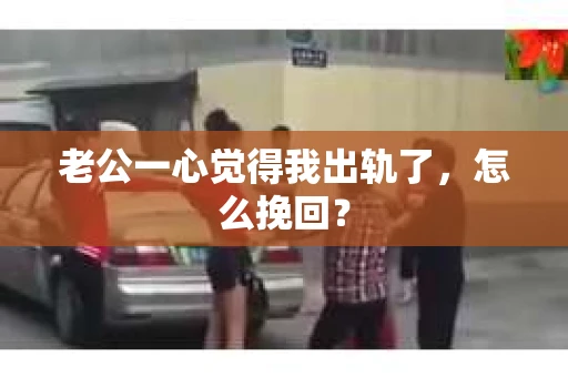 老公一心觉得我出轨了，怎么挽回？