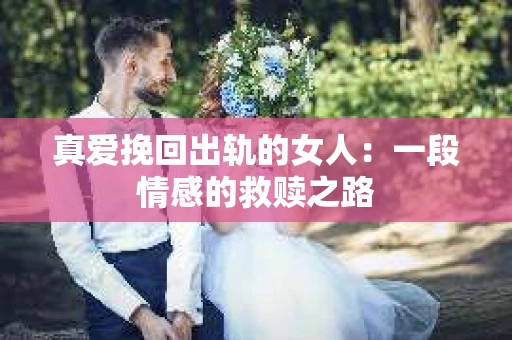 真爱挽回出轨的女人：一段情感的救赎之路