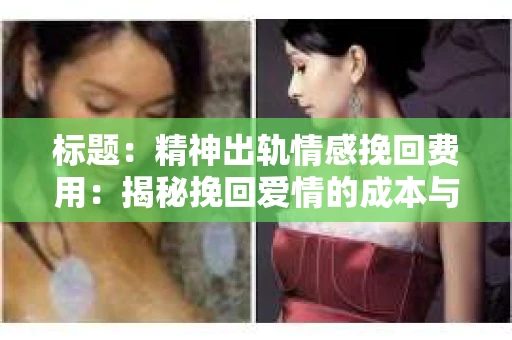 标题：精神出轨情感挽回费用：揭秘挽回爱情的成本与价值