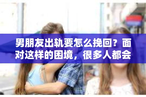 男朋友出轨要怎么挽回？面对这样的困境，很多人都会感到无助和痛苦。但请相信，无论情况多么复杂，总有解决问题的方法。今天，就让我来和大家聊聊，当男朋友出轨时，我们应该如何挽回这段感情。