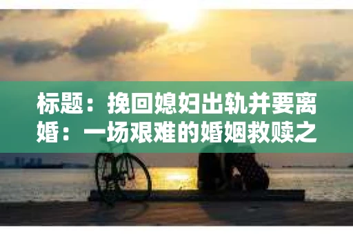 标题：挽回媳妇出轨并要离婚：一场艰难的婚姻救赎之路