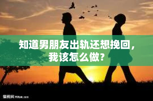 知道男朋友出轨还想挽回，我该怎么做？