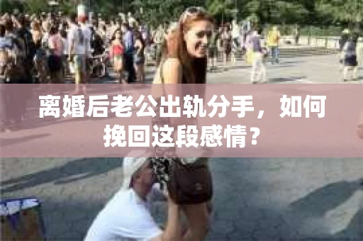 离婚后老公出轨分手，如何挽回这段感情？