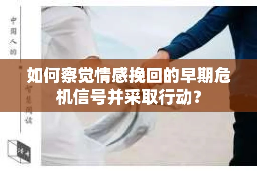如何察觉情感挽回的早期危机信号并采取行动？