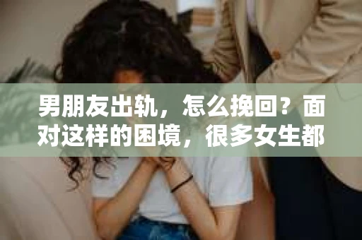 男朋友出轨，怎么挽回？面对这样的困境，很多女生都会感到无助和痛苦。但请相信，无论情况多么糟糕，都有可能找到解决问题的方法。今天，就让我来和大家聊聊，当男朋友出轨时，我们应该如何挽回这段感情。