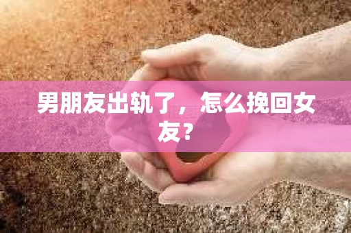 男朋友出轨了，怎么挽回女友？