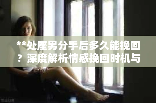**处座男分手后多久能挽回？深度解析情感挽回时机与策略**