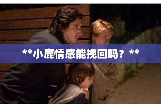 **小鹿情感能挽回吗？**