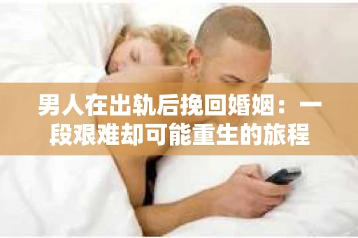 男人在出轨后挽回婚姻：一段艰难却可能重生的旅程
