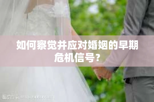 如何察觉并应对婚姻的早期危机信号? 如何察觉并应对婚姻的早期危机信号?