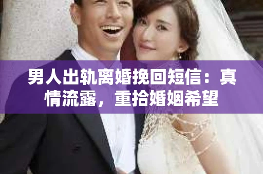 男人出轨离婚挽回短信：真情流露，重拾婚姻希望