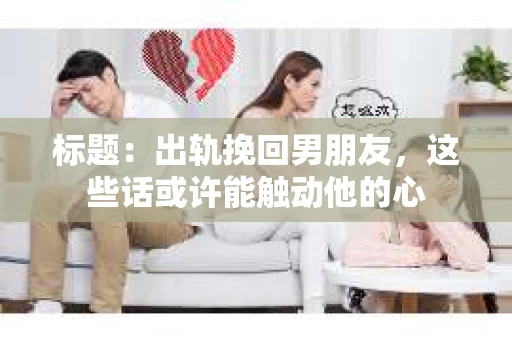 标题：出轨挽回男朋友，这些话或许能触动他的心