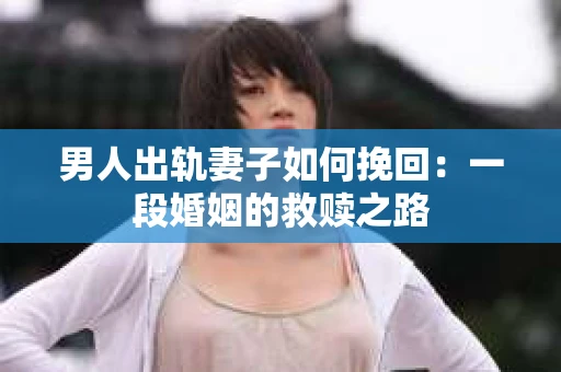 男人出轨妻子如何挽回：一段婚姻的救赎之路