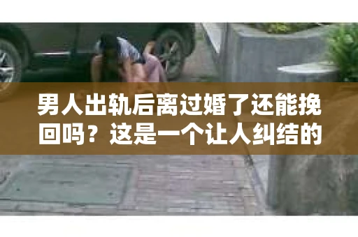 男人出轨后离过婚了还能挽回吗?这是一个让人纠结的问题。在这个充满变数的世界里,婚姻的稳固性似乎变得越来越难以保证。那么,当一个男人出轨后离婚了,他还有机会挽回这段婚姻吗?今天,我们就来探讨一下这个问题。 男人出轨后离过婚了还能挽回吗?这是一个让人纠结的问题。在这个充满变数的世界里,婚姻的稳固性似乎变得越来越难以保证。那么,当一个男人出轨后离婚了,他还有机会挽回这段婚姻吗?今天,我们就来探讨一下这个问题。