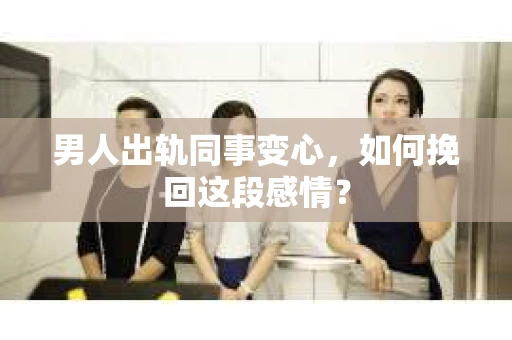 男人出轨同事变心，如何挽回这段感情？