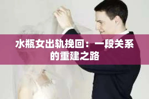 水瓶女出轨挽回:一段关系的重建之路 水瓶女出轨挽回:一段关系的重建之路