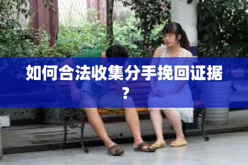 如何合法收集分手挽回证据? 如何合法收集分手挽回证据?