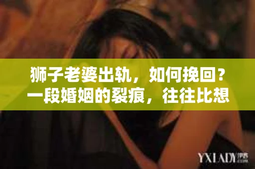 狮子老婆出轨，如何挽回？一段婚姻的裂痕，往往比想象中更难以修复。但面对这样的困境，我们仍可以尝试寻找解决问题的方法。以下，我将结合实际情况，分享一些关于如何挽回狮子老婆出轨的心得。