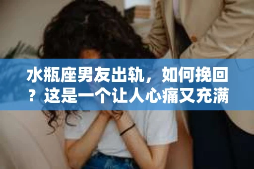 水瓶座男友出轨，如何挽回？这是一个让人心痛又充满挑战的问题。在爱情的世界里，我们总是希望找到那个对的人，但现实往往不尽如人意。今天，就让我们一起来探讨一下，当水瓶座男友出轨时，我们该如何挽回这段感情。