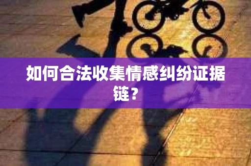 如何合法收集情感纠纷证据链? 如何合法收集情感纠纷证据链?