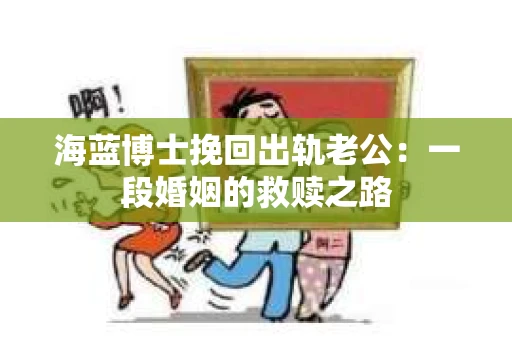 海蓝博士挽回出轨老公：一段婚姻的救赎之路