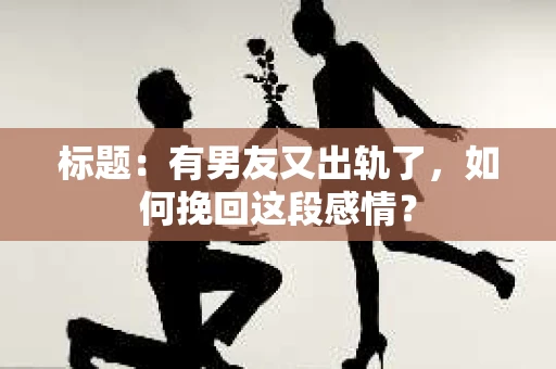 标题：有男友又出轨了，如何挽回这段感情？